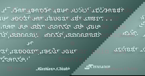 E tem gente que vivi dizendo que está em busca do amor... E nem se dar conta de que ele, já passou, está passando e ainda irá passar pela sua frente!... Frase de Bárbara Cleide.
