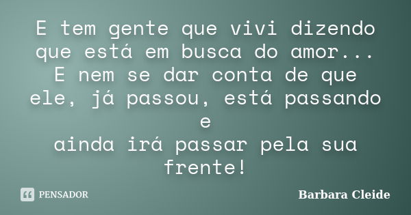 E tem gente que vivi dizendo que está em busca do amor... E nem se dar conta de que ele, já passou, está passando e ainda irá passar pela sua frente!... Frase de Bárbara Cleide.