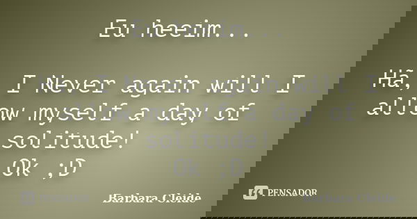 Eu heeim... Hã, I Never again will I allow myself a day of solitude! Ok ;D... Frase de Bárbara Cleide.