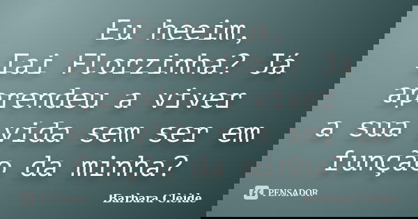 Eu heeim, Iai Florzinha? Já aprendeu a viver a sua vida sem ser em função da minha?... Frase de Bárbara Cleide.