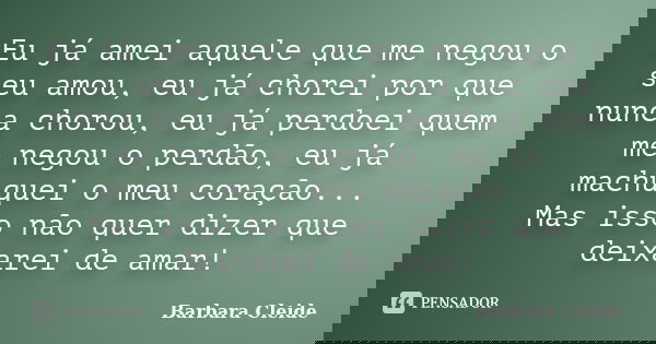 Eu já amei aquele que me negou o seu amou, eu já chorei por que nunca chorou, eu já perdoei quem me negou o perdão, eu já machuquei o meu coração... Mas isso nã... Frase de Bárbara Cleide.