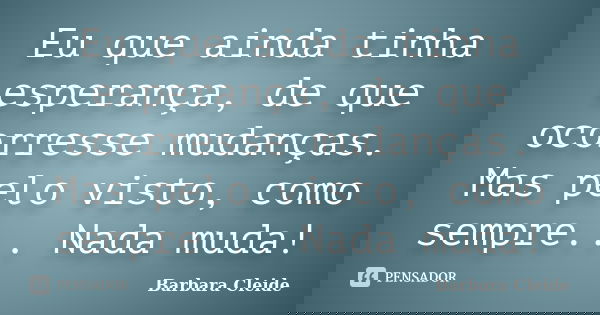 Eu que ainda tinha esperança, de que ocorresse mudanças. Mas pelo visto, como sempre... Nada muda!... Frase de Bárbara Cleide.