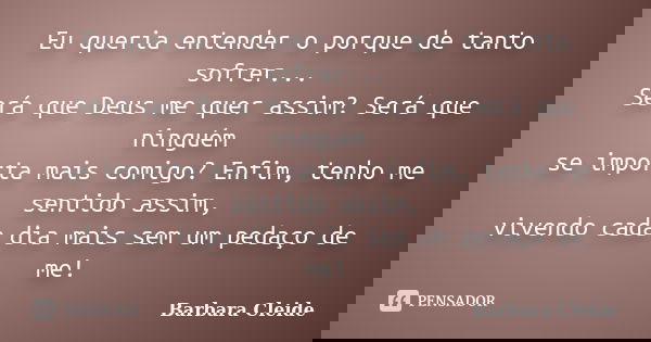 Eu queria entender o porque de tanto sofrer... Será que Deus me quer assim? Será que ninguém se importa mais comigo? Enfim, tenho me sentido assim, vivendo cada... Frase de Bárbara Cleide.