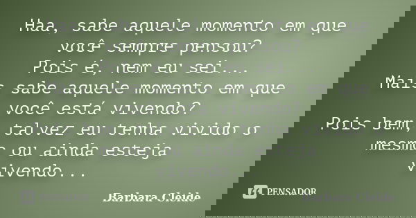 Haa, sabe aquele momento em que você sempre pensou? Pois é, nem eu sei... Mais sabe aquele momento em que você está vivendo? Pois bem, talvez eu tenha vivido o ... Frase de Bárbara Cleide.