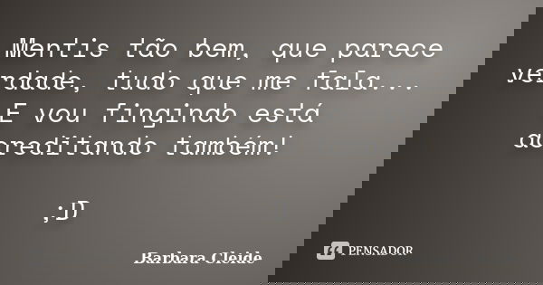 Mentis tão bem, que parece verdade, tudo que me fala... E vou fingindo está acreditando também! ;D... Frase de Bárbara Cleide.