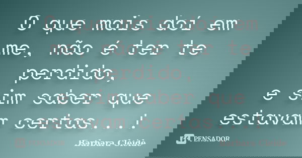 O que mais doí em me, não é ter te perdido, e sim saber que estavam certas...!... Frase de Bárbara Cleide.