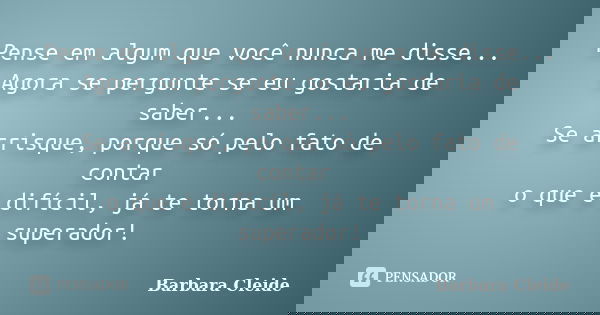 Pense em algum que você nunca me disse... Agora se pergunte se eu gostaria de saber... Se arrisque, porque só pelo fato de contar o que é difícil, já te torna u... Frase de Bárbara Cleide.