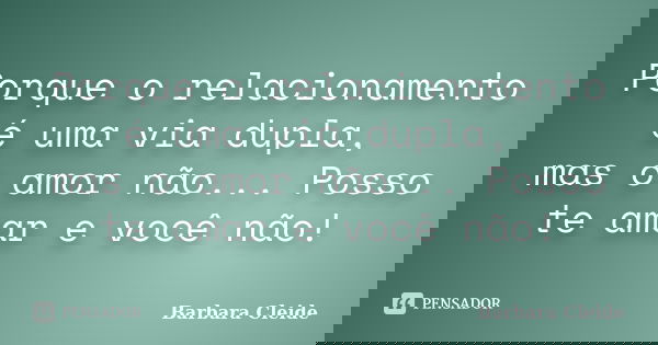 Porque o relacionamento é uma via dupla, mas o amor não... Posso te amar e você não!... Frase de Bárbara Cleide.