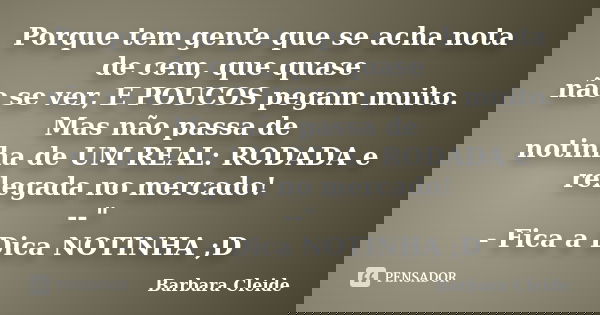 Porque tem gente que se acha nota de cem, que quase não se ver, E POUCOS pegam muito. Mas não passa de notinha de UM REAL: RODADA e relegada no mercado! --"... Frase de Bárbara Cleide.