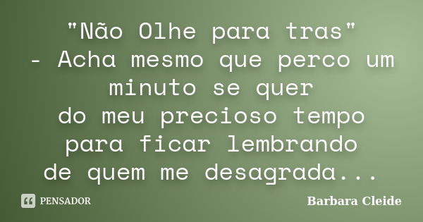 "Não Olhe para tras" - Acha mesmo que perco um minuto se quer do meu precioso tempo para ficar lembrando de quem me desagrada...... Frase de Bárbara Cleide.