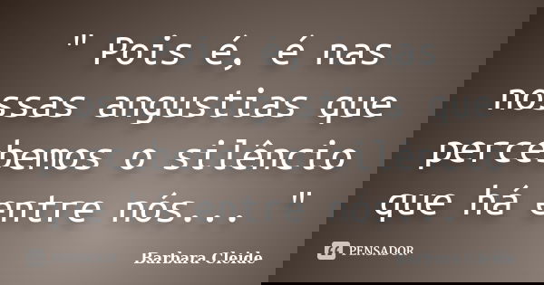 " Pois é, é nas nossas angustias que percebemos o silêncio que há entre nós... "... Frase de Bárbara Cleide.