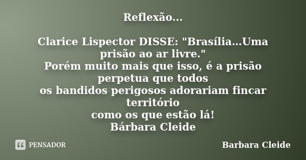 Reflexão... Clarice Lispector DISSE: "Brasília…Uma prisão ao ar livre." Porém muito mais que isso, é a prisão perpetua que todos os bandidos perigosos... Frase de Barbara Cleide.