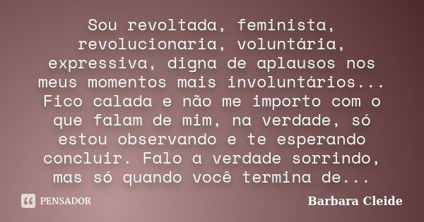 Sou revoltada, feminista, revolucionaria, voluntária, expressiva, digna de aplausos nos meus momentos mais involuntários... Fico calada e não me importo com o q... Frase de Bárbara Cleide.