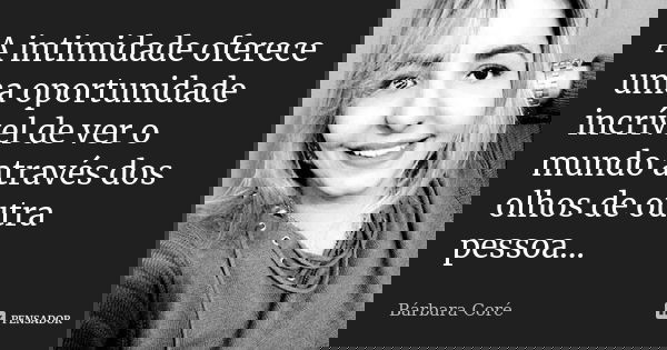 A intimidade oferece uma oportunidade incrível de ver o mundo através dos olhos de outra pessoa...... Frase de Bárbara Coré.
