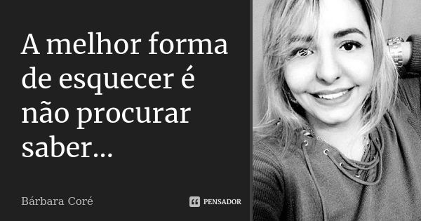 A melhor forma de esquecer é não procurar saber...... Frase de Bárbara Coré.