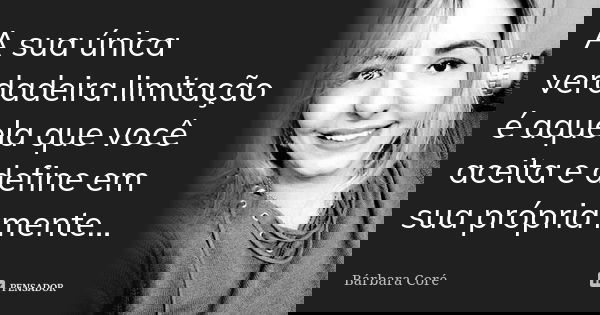 A sua única verdadeira limitação é aquela que você aceita e define em sua própria mente...... Frase de Bárbara Coré.