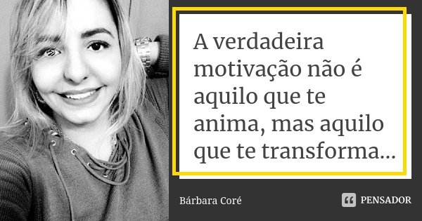A verdadeira motivação não é aquilo que te anima, mas aquilo que te transforma...... Frase de Bárbara Coré.