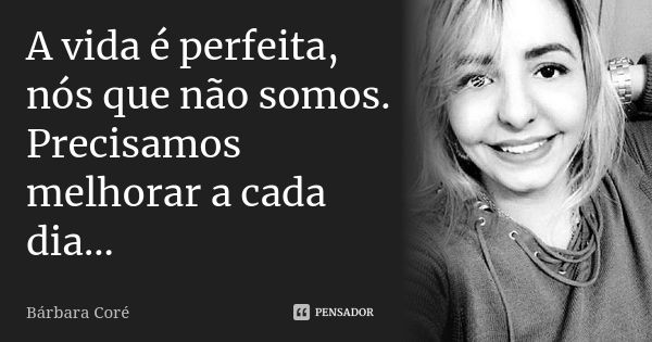 A vida é perfeita, nós que não somos. Precisamos melhorar a cada dia...... Frase de Bárbara Coré.