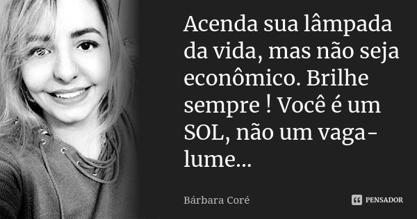 Acenda sua lâmpada da vida, mas não seja econômico. Brilhe sempre ! Você é um SOL, não um vaga-lume...... Frase de Bárbara Coré.