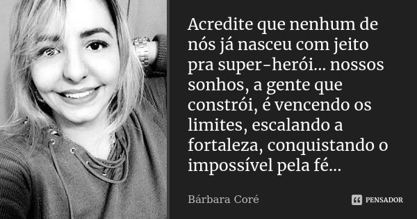 Acredite que nenhum de nós já nasceu com jeito pra super-herói... nossos sonhos, a gente que constrói, é vencendo os limites, escalando a fortaleza, conquistand... Frase de Bárbara Coré.