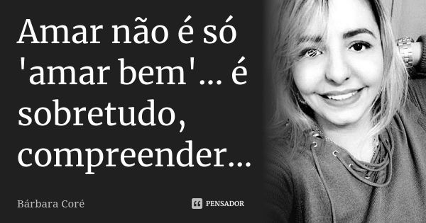 Amar não é só 'amar bem'... é sobretudo, compreender...... Frase de Bárbara Coré.