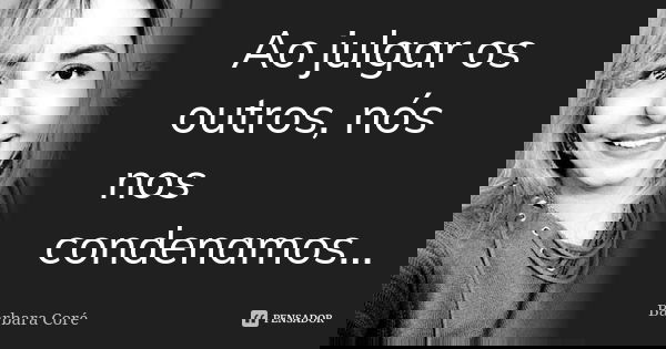 Ao julgar os outros, nós nos condenamos...... Frase de Bárbara Coré.