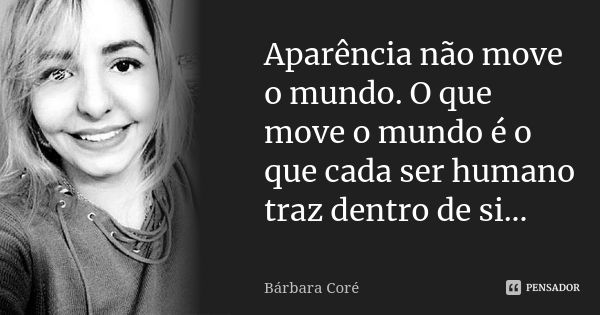 Aparência não move o mundo. O que move o mundo é o que cada ser humano traz dentro de si...... Frase de Bárbara Coré.