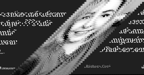 As coisas não deram certo hoje ??? O dia de amanhã ninguém usou. Pode ser seu...... Frase de Bárbara Coré.