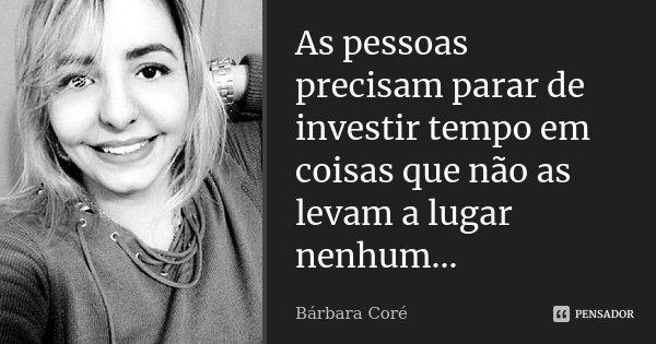 As pessoas precisam parar de investir tempo em coisas que não as levam a lugar nenhum...... Frase de Bárbara Coré.