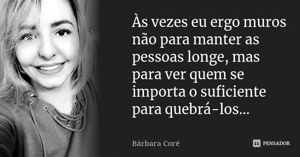 Às vezes eu ergo muros não para manter as pessoas longe, mas para ver quem se importa o suficiente para quebrá-los...... Frase de Bárbara Coré.