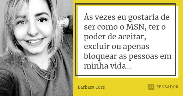 Às vezes eu gostaria de ser como o MSN, ter o poder de aceitar, excluir ou apenas bloquear as pessoas em minha vida...... Frase de Bárbara Coré.