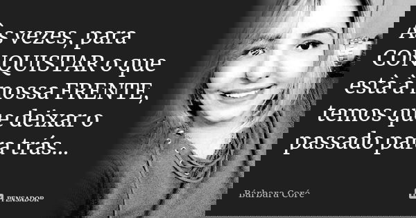 Às vezes, para CONQUISTAR o que està à nossa FRENTE, temos que deixar o passado para trás...... Frase de Bárbara Coré.