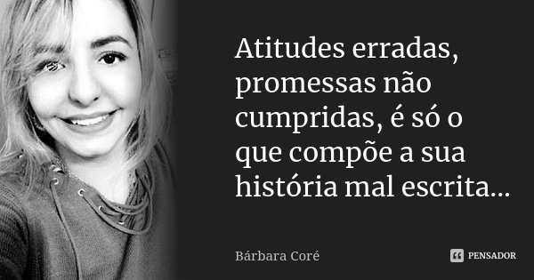 Atitudes erradas, promessas não cumpridas, é só o que compõe a sua história mal escrita...... Frase de Bárbara Coré.
