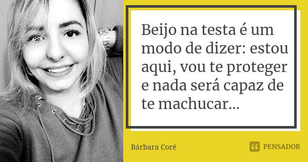 Beijo na testa é um modo de dizer: estou aqui, vou te proteger e nada será capaz de te machucar...... Frase de Bárbara Coré.