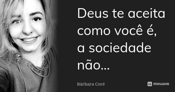 Deus te aceita como você é, a sociedade não...... Frase de Bárbara Coré.