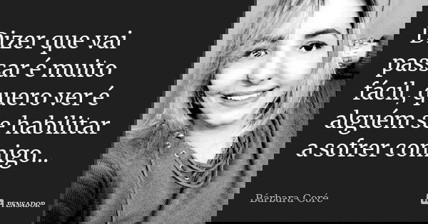 Dizer que vai passar é muito fácil, quero ver é alguém se habilitar a sofrer comigo...... Frase de Bárbara Coré.