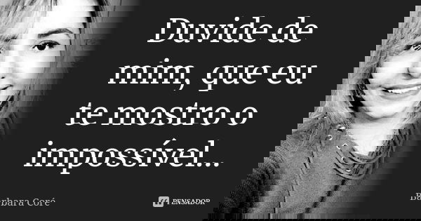 Duvide de mim, que eu te mostro o impossível...... Frase de Bárbara Coré.