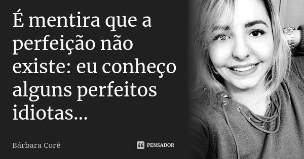 É mentira que a perfeição não existe: eu conheço alguns perfeitos idiotas...... Frase de Bárbara Coré.