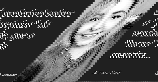 É preferível sofrer o "prejuízo" da verdade, que o "lucro" da mentira...... Frase de Bárbara Coré.