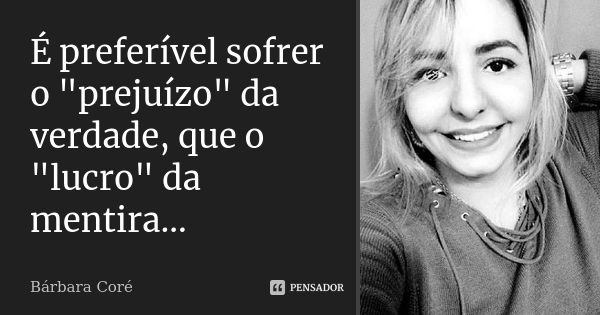 É preferível sofrer o "prejuízo" da verdade, que o "lucro" da mentira...... Frase de Bárbara Coré.