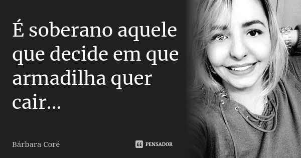 É soberano aquele que decide em que armadilha quer cair...... Frase de Bárbara Coré.