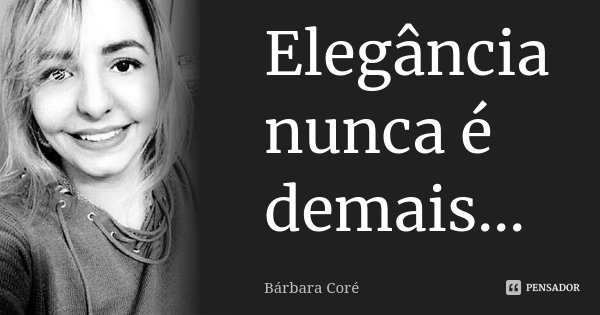 Elegância nunca é demais...... Frase de Bárbara Coré.