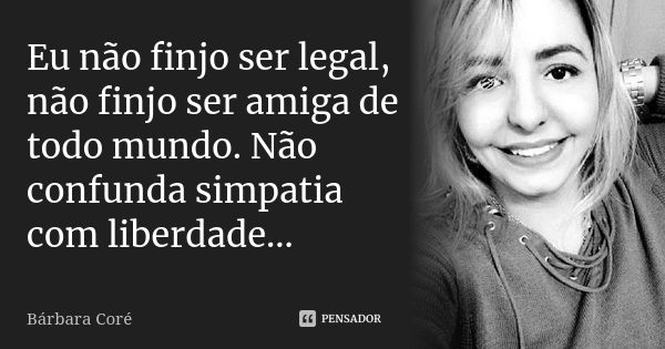 Eu não finjo ser legal, não finjo ser amiga de todo mundo. Não confunda simpatia com liberdade...... Frase de Bárbara Coré.