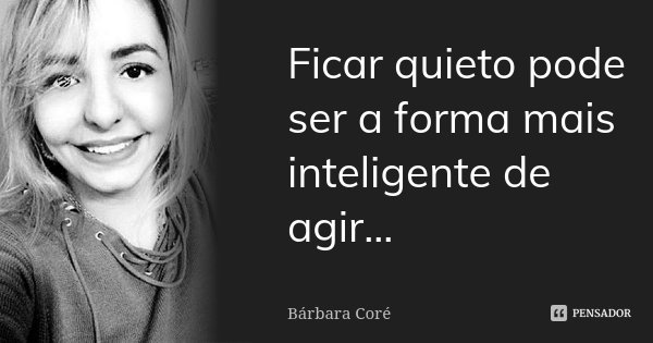 Ficar quieto pode ser a forma mais inteligente de agir...... Frase de Bárbara Coré.