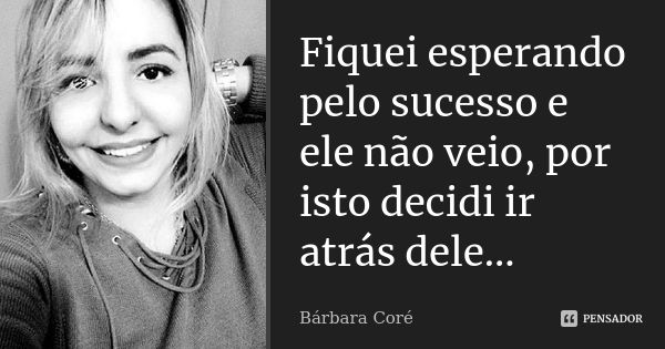 Fiquei esperando pelo sucesso e ele não veio, por isto decidi ir atrás dele...... Frase de Bárbara Coré.