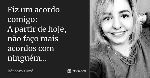 Fiz um acordo comigo: A partir de hoje, não faço mais acordos com ninguém...... Frase de Bárbara Coré.