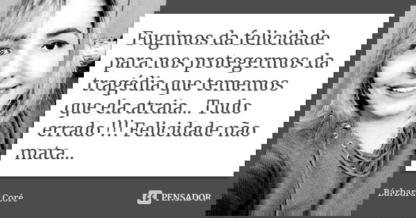 Fugimos da felicidade para nos protegermos da tragédia que tememos que ela atraia... Tudo errado !!! Felicidade não mata...... Frase de Bárbara Coré.