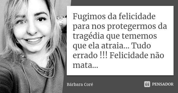 Fugimos da felicidade para nos protegermos da tragédia que tememos que ela atraia... Tudo errado !!! Felicidade não mata...... Frase de Bárbara Coré.