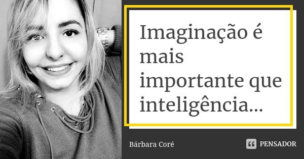 Imaginação é mais importante que inteligência...... Frase de Bárbara Coré.