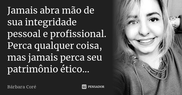 Jamais abra mão de sua integridade pessoal e profissional. Perca qualquer coisa, mas jamais perca seu patrimônio ético...... Frase de Bárbara Coré.